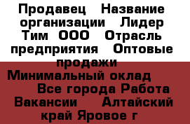 Продавец › Название организации ­ Лидер Тим, ООО › Отрасль предприятия ­ Оптовые продажи › Минимальный оклад ­ 18 000 - Все города Работа » Вакансии   . Алтайский край,Яровое г.